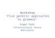 Workshop Five generic approaches to grammar Roger Hunt International House Barcelona