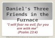 Daniels Three Friends in the Furnace I will fear no evil; for you are with me (Psalm 23:4) S T M ARY C OMPUTER C ENTER, E AST B RUNSWICK, NJ, Sunday School