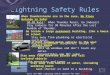 Lightning Safety Rules When thunderstorms are in the area, No Place Outside is Safe! 30-30 Rule: When Thunder Roars, Go Indoors! Stay Indoors for 30 Minutes