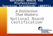 A Distinction That Matters: National Board Certification ® National Board for Professional Teaching Standards ® (NBPTS) ®