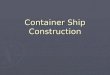Container Ship Construction. Objectives Explain the container carrying vessel construction Explain the container carrying vessel construction Name and