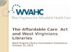 The Affordable Care Act and West Virginians Libraries West Virginia Library Commission Conference October 10, 2013