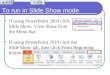 To run in Slide Show mode If using PowerPoint 2003 click Slide Show, View Show from the Menu Bar. If using PowerPoint 2010 click the Slide Show tab, then