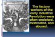 The factory workers of the early Industrial Revolution were often exploited, mistreated, and abused