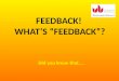 FEEDBACK! WHATS FEEDBACK? Did you know that..... Feedback you receive is not just confined to coursework and formal assessments. It will not always come
