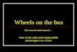 Wheels on the bus Go round and round… How to be safe and responsible passengers on a bus!