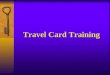 Travel Card Training. What Is Covered in This Training What is a T-card What and what not to use the T-card for Where to use the T-card Why use the T-card