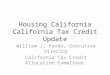 Housing California California Tax Credit Update William J. Pavão, Executive Director California Tax Credit Allocation Committee 1