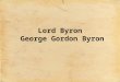 Lord Byron George Gordon Byron. George Gordon Byron 1788-1824 George Gordon Byron simply known as Lord Byron Leading figure in Romanticism Born with a