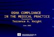 OSHA COMPLIANCE IN THE MEDICAL PRACTICE Presented by Terrence A. Knight June 2002 Medical Management Associates, Inc. Leading Edge Consulting for Physicians