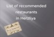 List of recommended restaurants in Herzliya. 7 Arie Shenkar St., Herzliya | Tel: 057-2223333 Ext. 6553 | Fax: 09-9588775 | 7 Arie Shenkar St., Herzliya