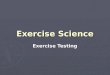 Exercise Science Exercise Testing. Why Perform Exercise Testing? Why Perform Exercise Testing? Assess current levels Assess current levels Aid in prescription