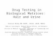 Drug Testing in Biological Matrices: Hair and Urine Charles McKay MD FACMT, FACEP, ABIM, MROCC Medical Toxicologist, Medical Review Officer, and Emergency