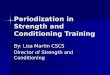 Periodization in Strength and Conditioning Training By: Lisa Martin CSCS Director of Strength and Conditioning