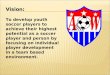 Vision: To develop youth soccer players to achieve their highest potential as a soccer player and person by focusing on individual player development in