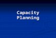 Capacity Planning. Capacity Capacity (A): is the upper limit on the load that an operating unit can handle. Capacity (A): is the upper limit on the load