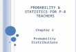 P ROBABILITY & S TATISTICS FOR P-8 T EACHERS Chapter 5 Probability Distributions
