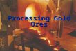 Processing Gold Ores. Agenda Evolution of the gold industry Gold ore types and characteristics Processing gold ores F processing stages F unit operations