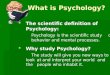 What is Psychology? The scientific definition of Psychology: Psychology is the scientific studyof behavior and mental processes. Why study Psychology?