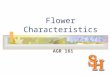 Flower Characteristics AGR 161. Objectives The students will be able to: Label the parts of the flower. Identify each parts function. Recognize the different