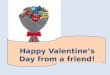 Happy Valentines Day from a friend!. Will you be my Valentine? Yes, I will! ? 2 friends