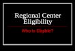 Regional Center Eligibility Who Is Eligible?. Who Is Eligible For Regional Center Intake And Assessment? Any person believed to have a developmental disability,