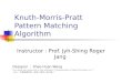 Knuth-Morris-Pratt Pattern Matching Algorithm Instructor : Prof. Jyh-Shing Roger Jang Designer ： Shao-Huan Wang The ideas are reference to the textbook