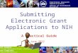 8/24/2014 1 1 Submitting Electronic Grant Applications to NIH A Practical Guide June 2012 Electronic Research Administration Office of Extramural Research