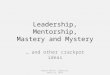 Leadership, Mentorship, Mastery and Mystery … and other crackpot ideas Robert Wolven, Symposium, March 21, 2014