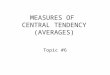MEASURES OF CENTRAL TENDENCY (AVERAGES) Topic #6