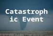 Catastrophic Event. An event that results from Earth processes and that can cause damage and endanger human life –TornadoHurricane –EarthquakesTsunamis