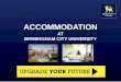 ACCOMMODATION AT BIRMINGHAM CITY UNIVERSITY. What we offer The University owns or manages accommodation for over 1,800 students at eight sites across