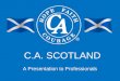 C.A. SCOTLAND A Presentation to Professionals. Presentation Contents >Our Aims Today >C.A. Scotland Is… > C.A. Scotland Is Not… >History Of C.A. Scotland