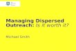 Managing Dispersed Outreach: Is it worth it? Michael Smith