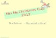 Mrs Ms Christmas Quiz 2013 Disclaimer : - My word is final! 
