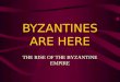 BYZANTINES ARE HERE THE RISE OF THE BYZANTINE EMPIRE