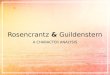 Rosencrantz & Guildenstern A CHARACTER ANALYSIS. Rosencrantz & Guildenstern - Gives the instructions - Upper hand of the relationship - Intense character