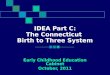 IDEA Part C: The Connecticut Birth to Three System Early Childhood Education Cabinet October, 2011