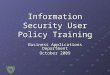 Information Security User Policy Training Business Applications Department October 2009