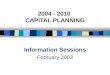 2004 - 2010 CAPITAL PLANNING Information Sessions February 2003