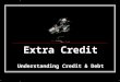 Extra Credit Understanding Credit & Debt. FIVE “C’S” OF CREDITWORTHINESS Character - the honesty and reliability to repay a debt. Have you used credit