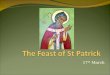17 th March. St Patrick, is the patron saint of Ireland, whose feast day is 17 March. We are going to explore the story of St Patrick, but remember, it