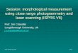 Session: morphological measurement using close range photogrammetry and laser scanning (ISPRS V6) Prof. Jim Chandler Loughborough University, UK j.h.chandler@lboro.ac.uk