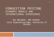 CONGESTION PRICING ECONOMIC MODELS AND INTERNATIONAL EXPERIENCE Aya Aboudina, PhD Student Civil Engineering Dept, University of Toronto 1