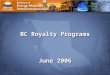 Ministry of Energy, Mines and Petroleum Resources Page 1. BC Royalty Programs June 2006