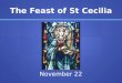 The Feast of St Cecilia November 22. The Feast of St Cecilia St Cecilia is not only the patron saint of our school, but also the patron saint of musicians