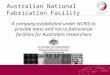 Australian National Fabrication Facility A company established under NCRIS to provide nano and micro-fabrication facilities for Australia’s researchers