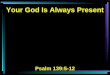 Your God Is Always Present Psalm 139:5-12. 5 You have hedged me behind and before, And laid Your hand upon me. 6 Such knowledge is too wonderful for me;