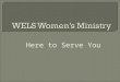 Here to Serve You.  10 women, 6 pastors  Objectives: Reaffirm Biblical principles of calling of men and women in the church Brainstorm, clarify, prioritize