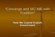 “Converge and MC ME with Tradition” “Converge and MC ME with Tradition” How We Copied English Government